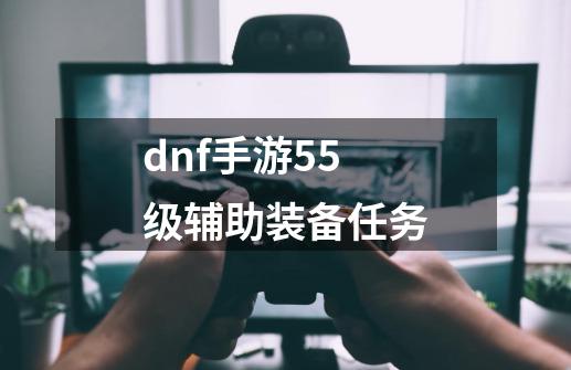 dnf手游55级辅助装备任务-第1张-游戏相关-八六二网