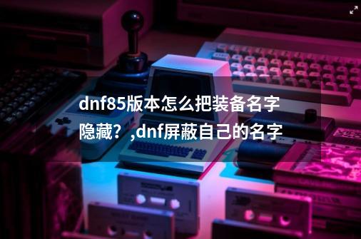 dnf85版本怎么把装备名字隐藏？,dnf屏蔽自己的名字-第1张-游戏相关-八六二网