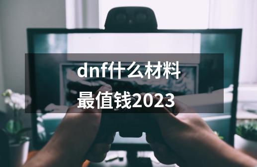 dnf什么材料最值钱2023-第1张-游戏相关-八六二网