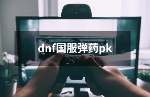 dnf国服弹药pk-第1张-游戏相关-八六二网