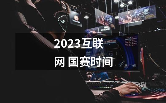 2023互联网 国赛时间-第1张-游戏相关-八六二网