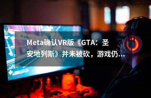Meta确认VR版《GTA：圣安地列斯》并未被砍，游戏仍在开发-第1张-游戏相关-八六二网