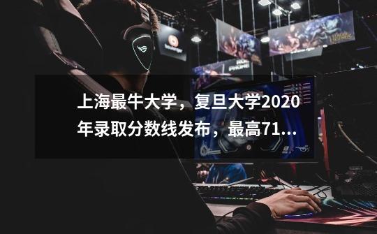 上海最牛大学，复旦大学2020年录取分数线发布，最高710分-第1张-游戏相关-八六二网