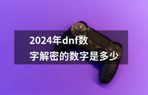 2024年dnf数字解密的数字是多少-第1张-游戏相关-八六二网