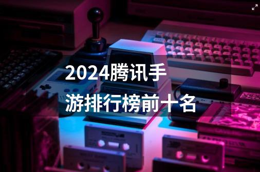 2024腾讯手游排行榜前十名-第1张-游戏相关-八六二网