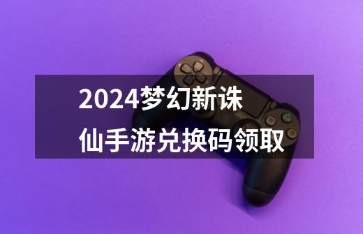 2024梦幻新诛仙手游兑换码领取-第1张-游戏相关-八六二网