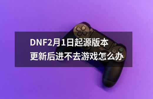 DNF2月1日起源版本更新后进不去游戏怎么办-第1张-游戏相关-八六二网
