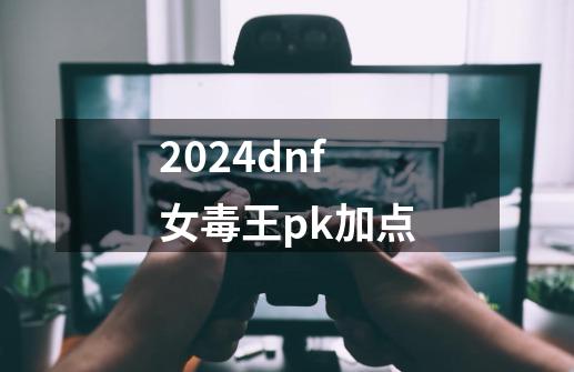 2024dnf女毒王pk加点-第1张-游戏相关-八六二网