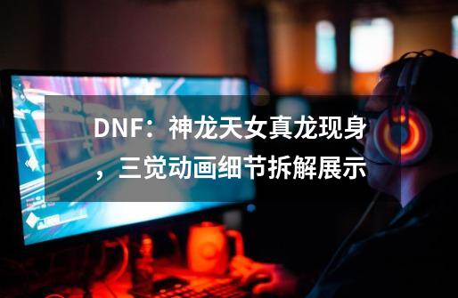 DNF：神龙天女真龙现身，三觉动画细节拆解展示-第1张-游戏相关-八六二网