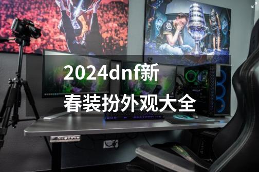 2024dnf新春装扮外观大全-第1张-游戏相关-八六二网