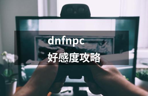 dnfnpc好感度攻略-第1张-游戏相关-八六二网