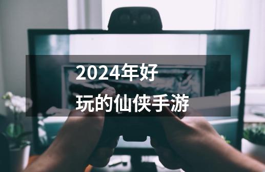 2024年好玩的仙侠手游-第1张-游戏相关-八六二网
