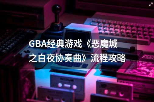 GBA经典游戏《恶魔城之白夜协奏曲》流程攻略-第1张-游戏相关-八六二网