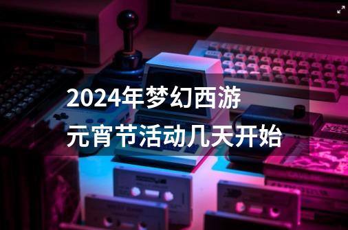 2024年梦幻西游元宵节活动几天开始-第1张-游戏相关-八六二网
