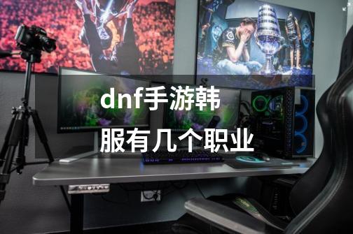 dnf手游韩服有几个职业-第1张-游戏相关-八六二网