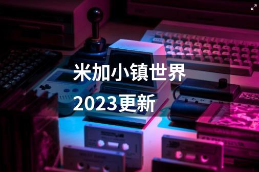米加小镇世界2023更新-第1张-游戏相关-八六二网