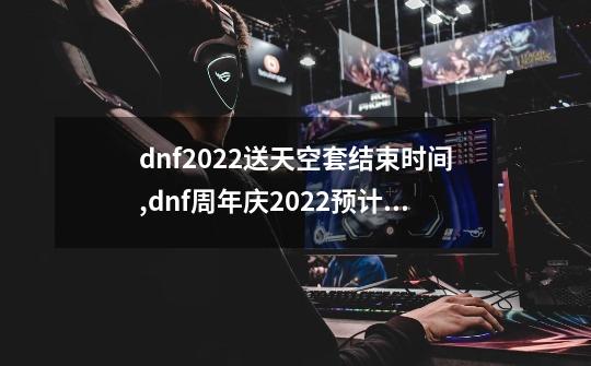 dnf2022送天空套结束时间,dnf周年庆2022预计送什么-第1张-游戏相关-八六二网