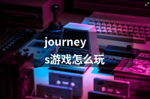 journeys游戏怎么玩-第1张-游戏相关-八六二网