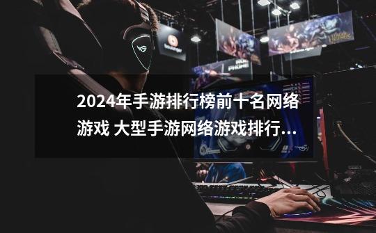 2024年手游排行榜前十名网络游戏 大型手游网络游戏排行榜前十-第1张-游戏相关-八六二网