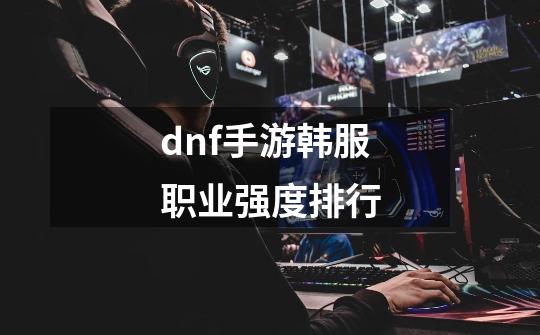 dnf手游韩服职业强度排行-第1张-游戏相关-八六二网