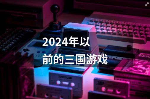 2024年以前的三国游戏-第1张-游戏相关-八六二网