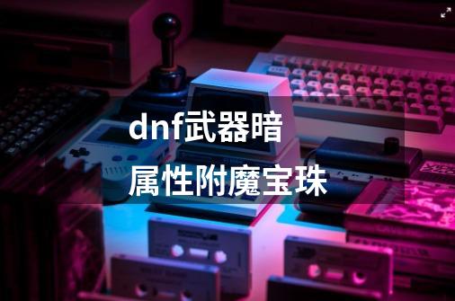 dnf武器暗属性附魔宝珠-第1张-游戏相关-八六二网