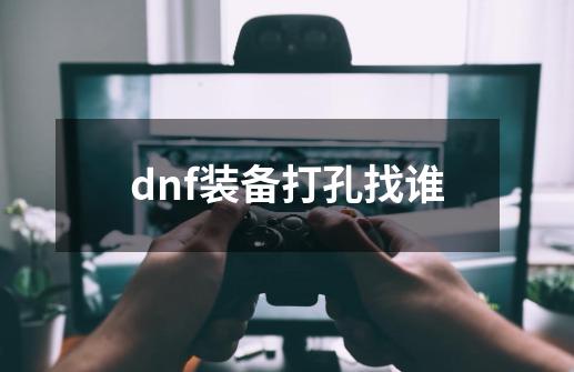 dnf装备打孔找谁-第1张-游戏相关-八六二网
