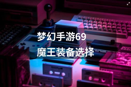 梦幻手游69魔王装备选择-第1张-游戏相关-八六二网