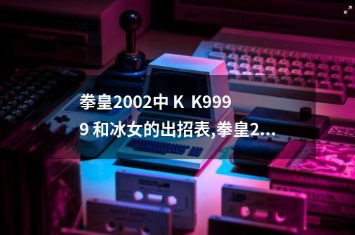 拳皇2002中 K  K9999 和冰女的出招表,拳皇2002冰女出招表键盘图-第1张-游戏相关-八六二网
