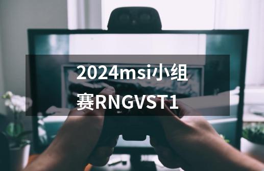 2024msi小组赛RNGVST1-第1张-游戏相关-八六二网