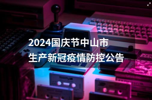 2024国庆节中山市生产新冠疫情防控公告-第1张-游戏相关-八六二网
