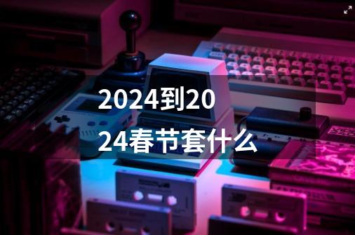 2024到2024春节套什么-第1张-游戏相关-八六二网