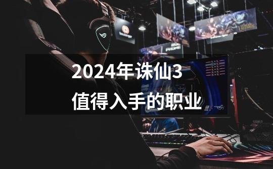 2024年诛仙3值得入手的职业-第1张-游戏相关-八六二网