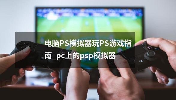 电脑PS模拟器玩PS游戏指南_pc上的psp模拟器-第1张-游戏相关-八六二网
