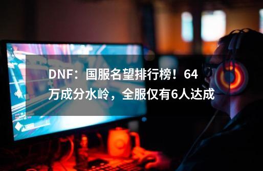 DNF：国服名望排行榜！6.4万成分水岭，全服仅有6人达成-第1张-游戏相关-八六二网