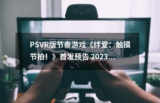 PSVR版节奏游戏《绊爱：触摸节拍！》首发预告 2023年初登陆PS-第1张-游戏相关-八六二网