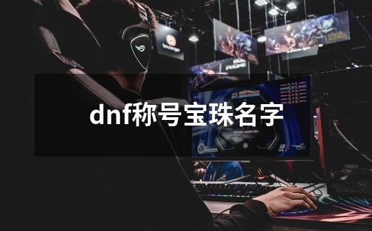 dnf称号宝珠名字-第1张-游戏相关-八六二网