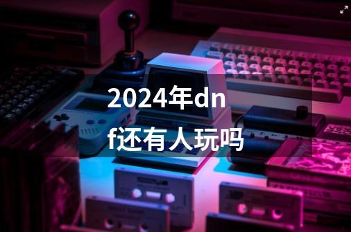 2024年dnf还有人玩吗-第1张-游戏相关-八六二网