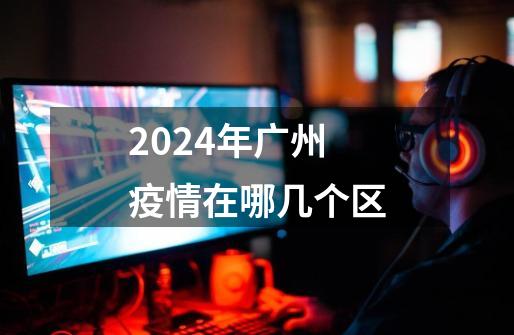 2024年广州疫情在哪几个区-第1张-游戏相关-八六二网