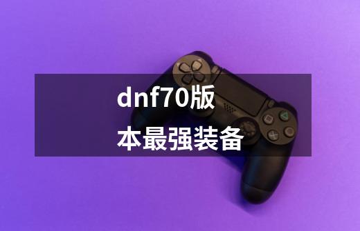dnf70版本最强装备-第1张-游戏相关-八六二网