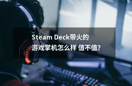 Steam Deck带火的游戏掌机怎么样 值不值？-第1张-游戏相关-八六二网