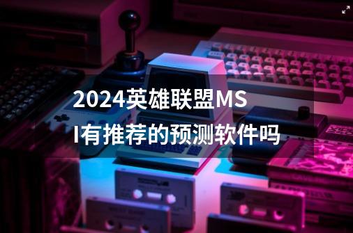 2024英雄联盟MSI有推荐的预测软件吗-第1张-游戏相关-八六二网