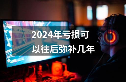 2024年亏损可以往后弥补几年-第1张-游戏相关-八六二网