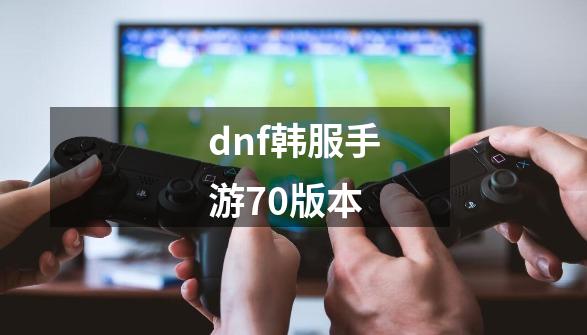 dnf韩服手游70版本-第1张-游戏相关-八六二网