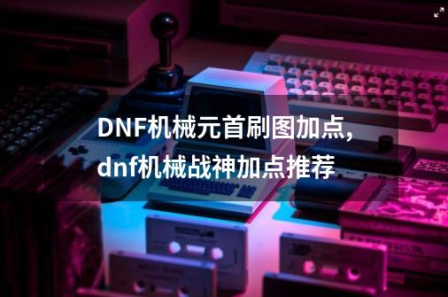 DNF机械元首刷图加点,dnf机械战神加点推荐-第1张-游戏相关-八六二网