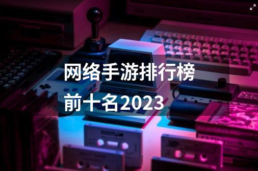 网络手游排行榜前十名2023-第1张-游戏相关-八六二网