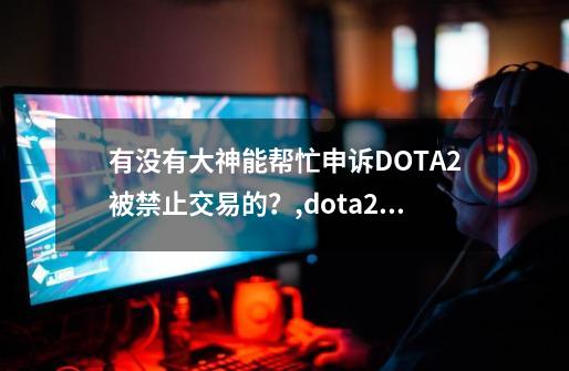 有没有大神能帮忙申诉DOTA2被禁止交易的？,dota2交易不了物品-第1张-游戏相关-八六二网