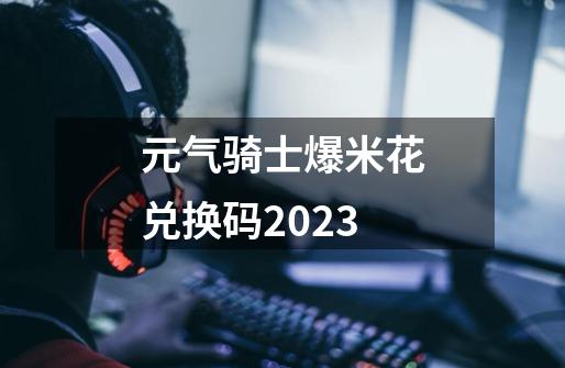 元气骑士爆米花兑换码2023-第1张-游戏相关-八六二网