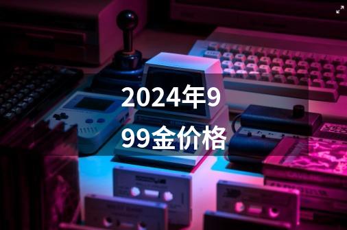 2024年999金价格-第1张-游戏相关-八六二网