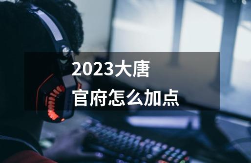 2023大唐官府怎么加点-第1张-游戏相关-八六二网